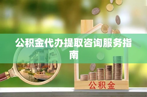 泾县公积金代办提取咨询服务指南
