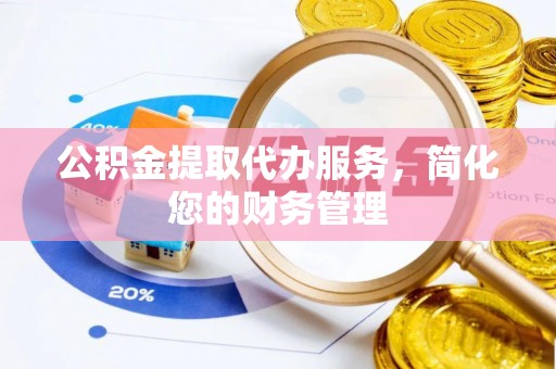 泾县公积金提取代办服务，简化您的财务管理