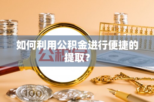 泾县如何利用公积金进行便捷的提取？