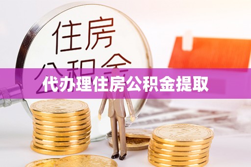 泾县代办理住房公积金提取