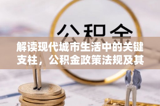 泾县解读现代城市生活中的关键支柱，公积金政策法规及其深远影响