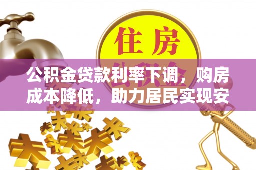 泾县公积金贷款利率下调，购房成本降低，助力居民实现安居梦想