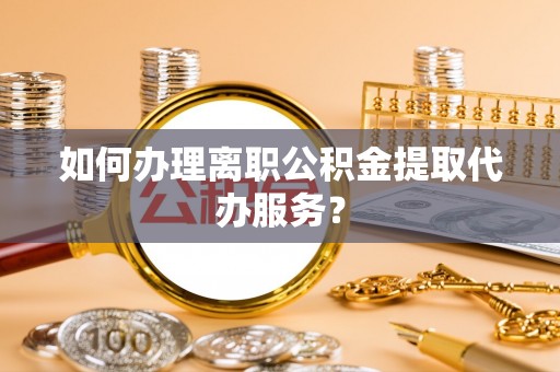 泾县如何办理离职公积金提取代办服务？