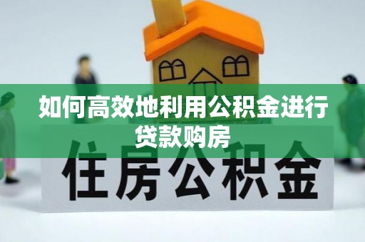 泾县如何高效地利用公积金进行贷款购房