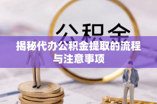 泾县揭秘代办公积金提取的流程与注意事项