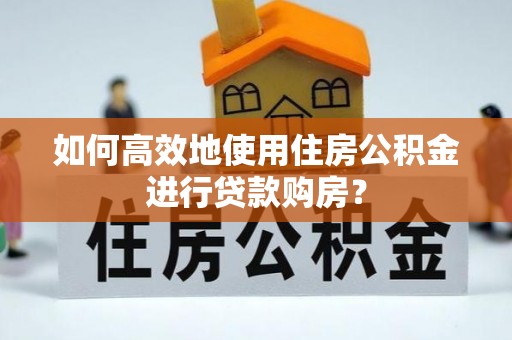泾县如何高效地使用住房公积金进行贷款购房？