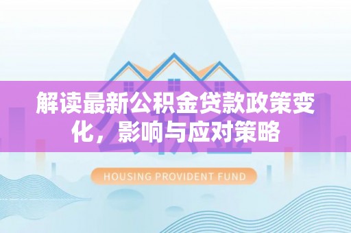 泾县解读最新公积金贷款政策变化，影响与应对策略
