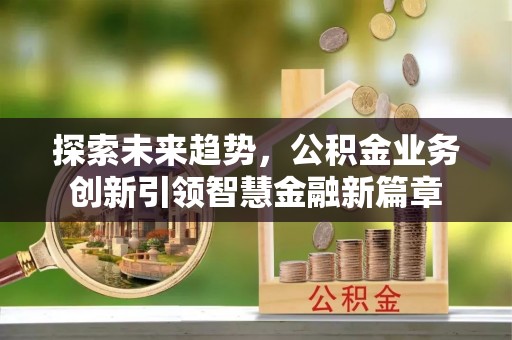 泾县探索未来趋势，公积金业务创新引领智慧金融新篇章