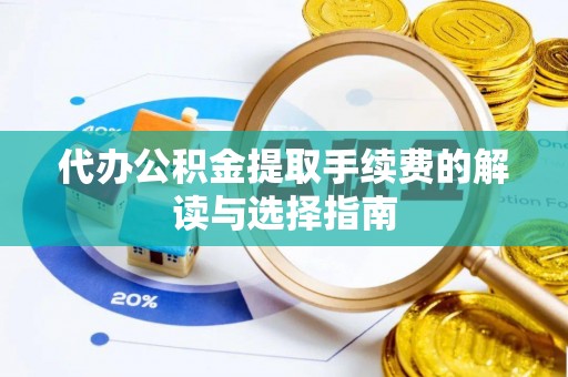 泾县代办公积金提取手续费的解读与选择指南