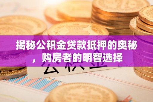 泾县揭秘公积金贷款抵押的奥秘，购房者的明智选择