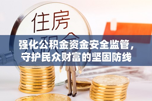 泾县强化公积金资金安全监管，守护民众财富的坚固防线