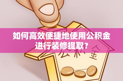 泾县如何高效便捷地使用公积金进行装修提取？