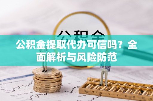 泾县公积金提取代办可信吗？全面解析与风险防范