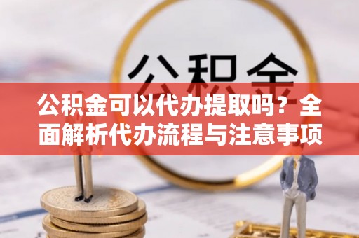 泾县公积金可以代办提取吗？全面解析代办流程与注意事项