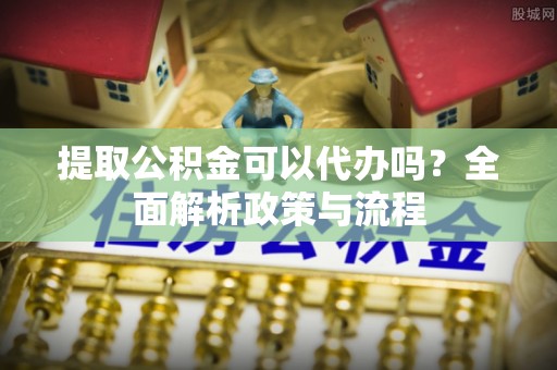 泾县提取公积金可以代办吗？全面解析政策与流程