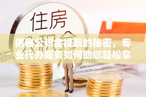 泾县揭秘公积金提取的秘密，专业代办服务如何助您轻松拿钱