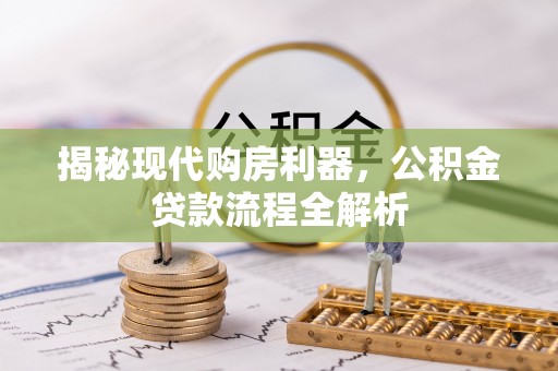 泾县揭秘现代购房利器，公积金贷款流程全解析