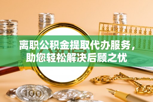 泾县离职公积金提取代办服务，助您轻松解决后顾之忧
