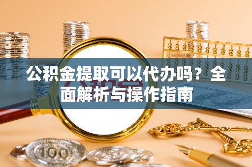 泾县公积金提取可以代办吗？全面解析与操作指南