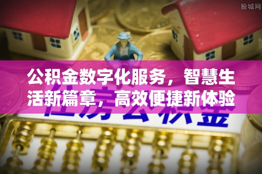 泾县公积金数字化服务，智慧生活新篇章，高效便捷新体验
