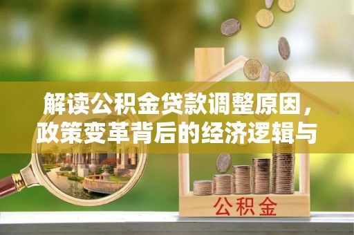 泾县解读公积金贷款调整原因，政策变革背后的经济逻辑与民生影响