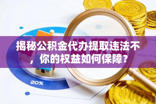 泾县揭秘公积金代办提取违法不，你的权益如何保障？