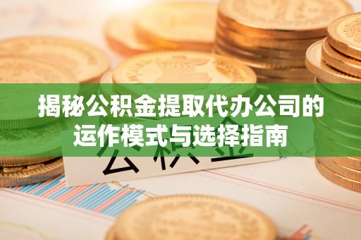 泾县揭秘公积金提取代办公司的运作模式与选择指南