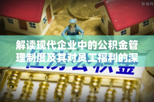 泾县解读现代企业中的公积金管理制度及其对员工福利的深远影响