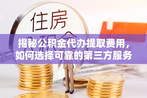 泾县揭秘公积金代办提取费用，如何选择可靠的第三方服务？