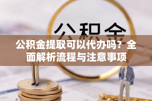 泾县公积金提取可以代办吗？全面解析流程与注意事项