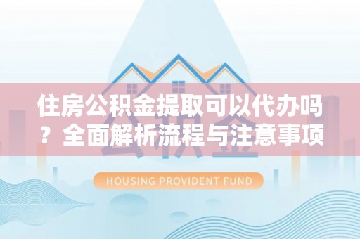 泾县住房公积金提取可以代办吗？全面解析流程与注意事项
