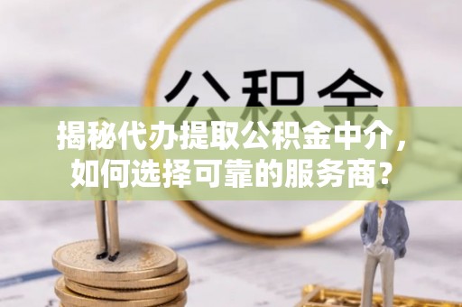 泾县揭秘代办提取公积金中介，如何选择可靠的服务商？