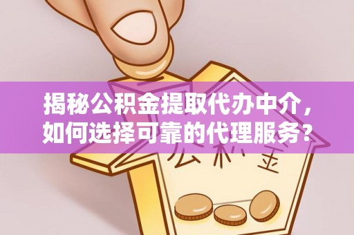 泾县揭秘公积金提取代办中介，如何选择可靠的代理服务？