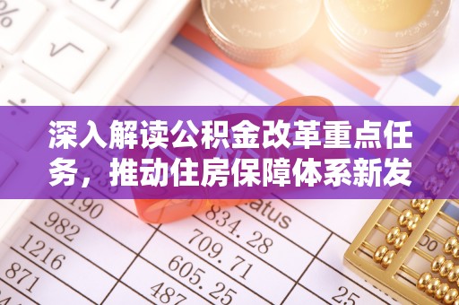 泾县深入解读公积金改革重点任务，推动住房保障体系新发展