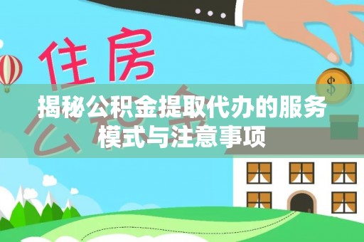 泾县揭秘公积金提取代办的服务模式与注意事项