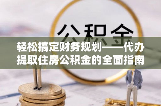 泾县轻松搞定财务规划——代办提取住房公积金的全面指南