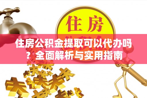 泾县住房公积金提取可以代办吗？全面解析与实用指南